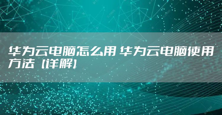 华为云电脑怎么用 华为云电脑使用方法【详解】