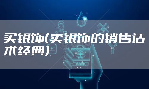 买银饰（卖银饰的销售话术经典）