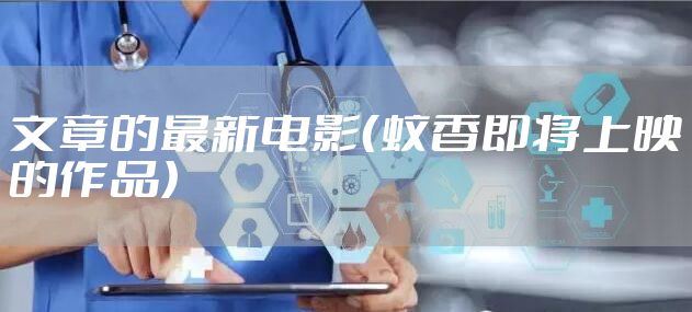 文章的最新电影（蚊香即将上映的作品）