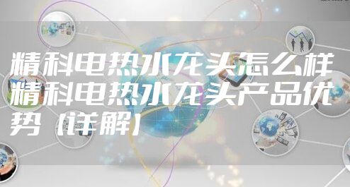 精科电热水龙头怎么样 精科电热水龙头产品优势【详解】