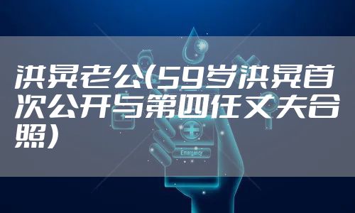 洪晃老公（59岁洪晃首次公开与第四任丈夫合照）