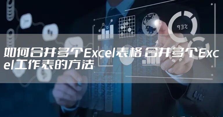 如何合并多个Excel表格 合并多个Excel工作表的方法