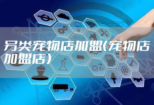 另类宠物店加盟（宠物店加盟店）