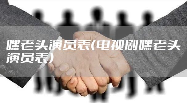 嘿老头演员表(电视剧嘿老头演员表)