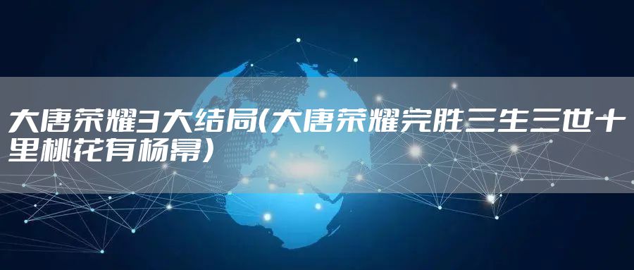 大唐荣耀3大结局（大唐荣耀完胜三生三世十里桃花有杨幂）