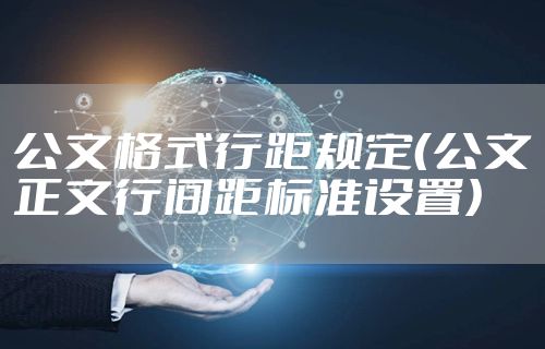 公文格式行距规定(公文正文行间距标准设置)