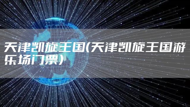 天津凯旋王国（天津凯旋王国游乐场门票）