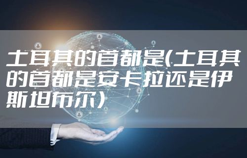 土耳其的首都是（土耳其的首都是安卡拉还是伊斯坦布尔）