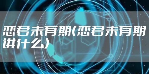 恋君未有期（恋君未有期讲什么）