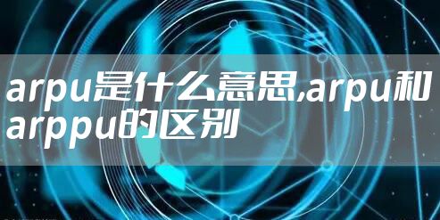 arpu是什么意思,arpu和arppu的区别