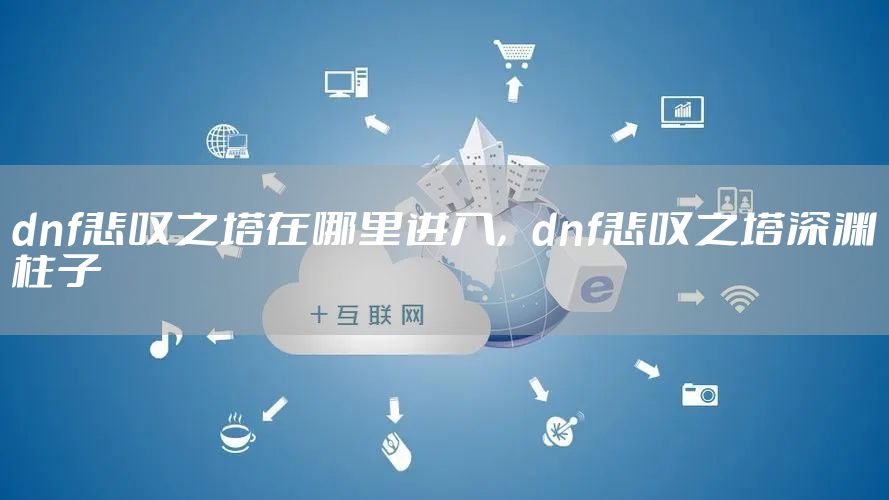 dnf悲叹之塔在哪里进入，dnf悲叹之塔深渊柱子