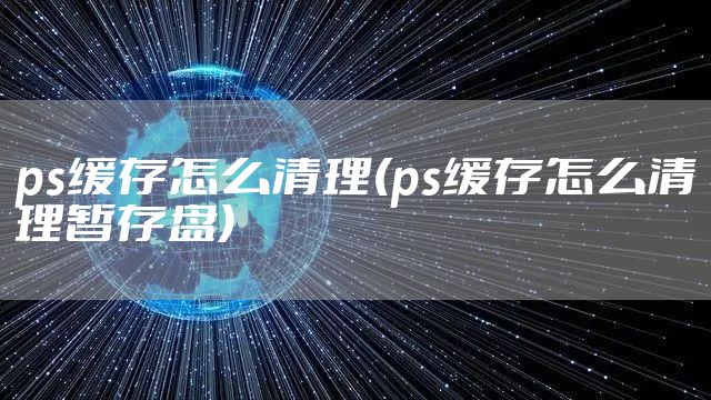 ps缓存怎么清理(ps缓存怎么清理暂存盘)