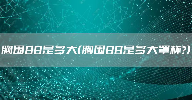 胸围88是多大(胸围88是多大罩杯?)