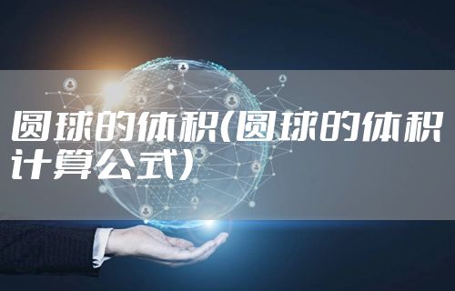 圆球的体积（圆球的体积计算公式）
