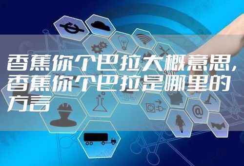 香蕉你个巴拉大概意思,香蕉你个巴拉是哪里的方言