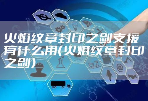 火焰纹章封印之剑支援有什么用(火焰纹章封印之剑)