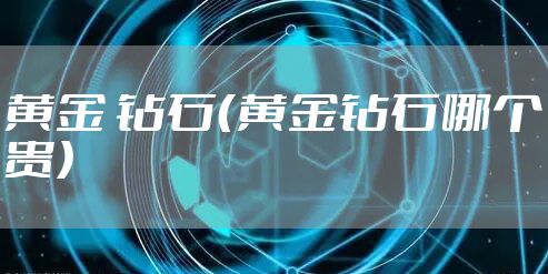 黄金 钻石(黄金钻石哪个贵)