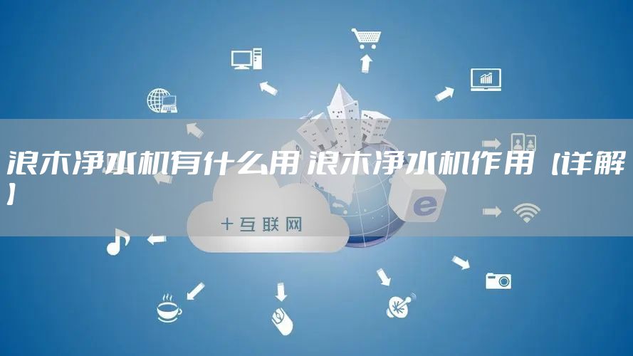 浪木净水机有什么用 浪木净水机作用【详解】