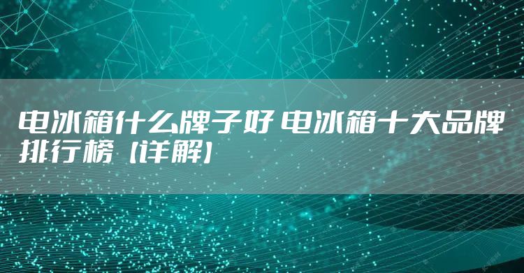 电冰箱什么牌子好 电冰箱十大品牌排行榜【详解】