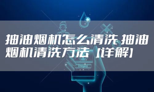 抽油烟机怎么清洗 抽油烟机清洗方法【详解】