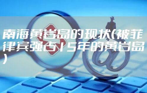 南海黄岩岛的现状（被菲律宾强占15年的黄岩岛）