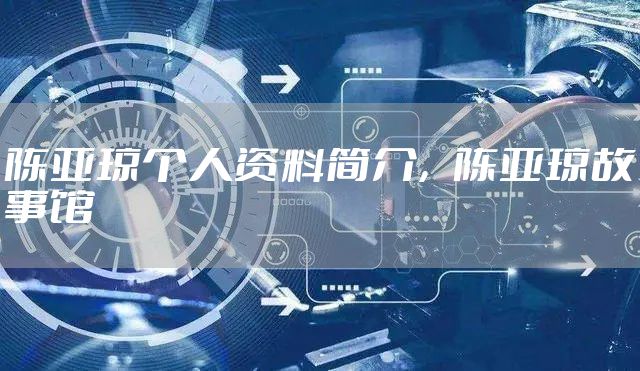 陈亚琼个人资料简介，陈亚琼故事馆