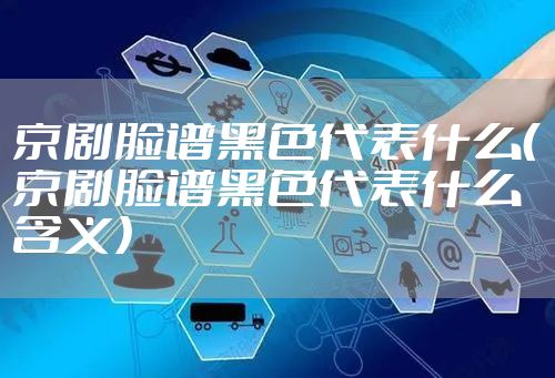 京剧脸谱黑色代表什么（京剧脸谱黑色代表什么含义）