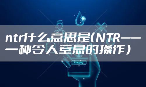 ntr什么意思是（NTR——一种令人窒息的操作）