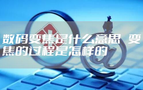 数码变焦是什么意思   变焦的过程是怎样的