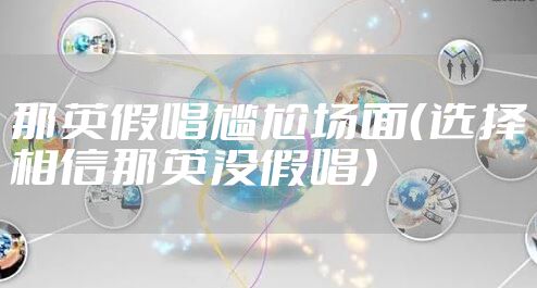 那英假唱尴尬场面(选择相信那英没假唱)