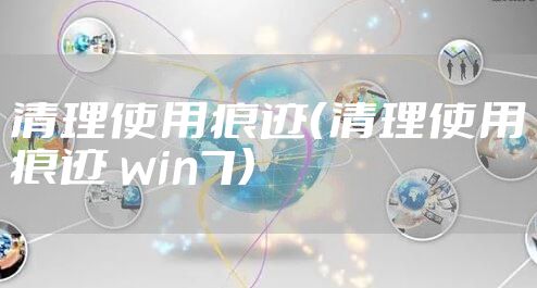清理使用痕迹（清理使用痕迹 win7）