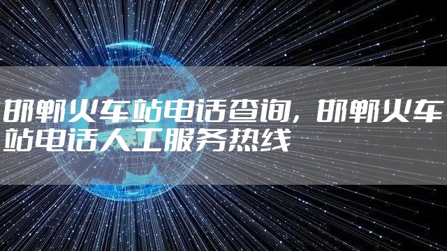 邯郸火车站电话查询，邯郸火车站电话人工服务热线