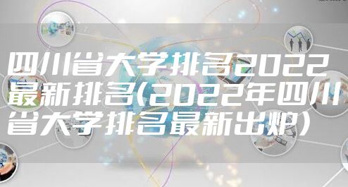 四川省大学排名2022最新排名（2022年四川省大学排名最新出炉）