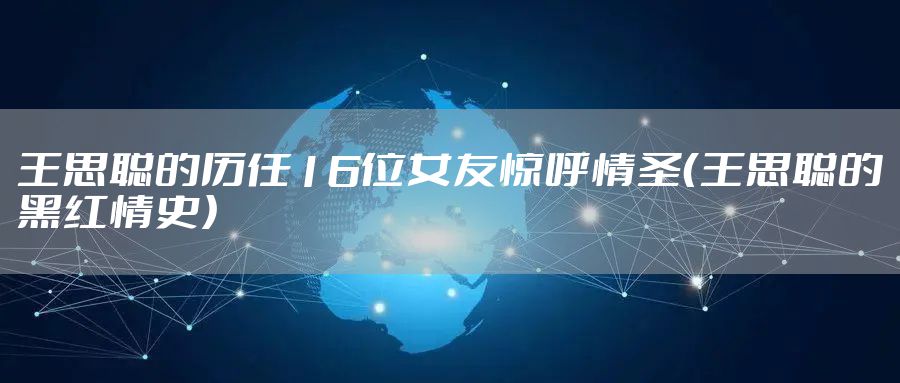 王思聪的历任16位女友惊呼情圣(王思聪的黑红情史)