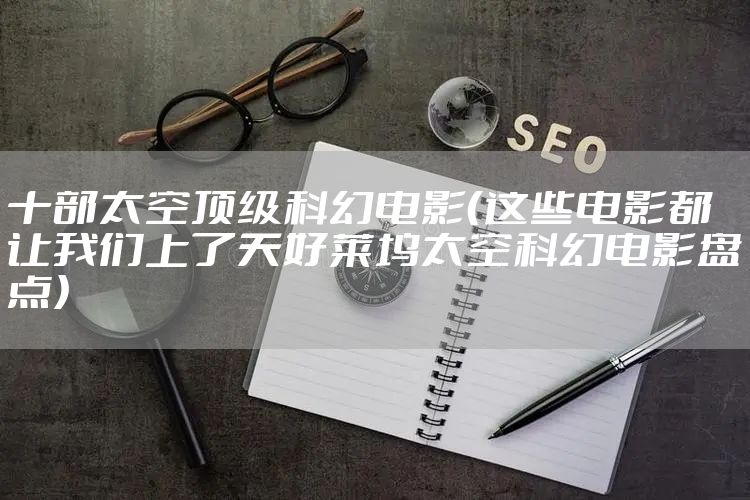 十部太空顶级科幻电影(这些电影都让我们上了天好莱坞太空科幻电影盘点)