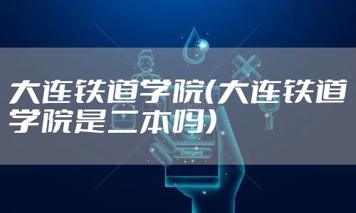 大连铁道学院(大连铁道学院是二本吗)