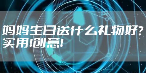 妈妈生日送什么礼物好？实用！创意！