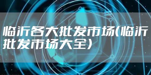 临沂各大批发市场(临沂批发市场大全)