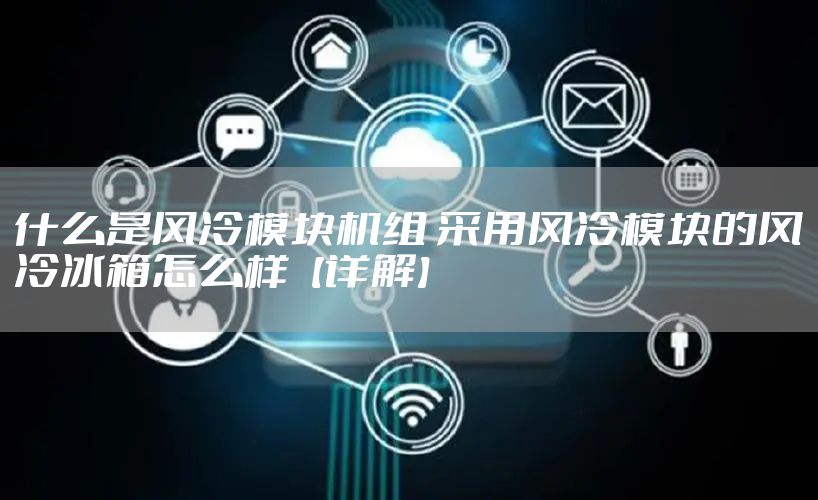 什么是风冷模块机组 采用风冷模块的风冷冰箱怎么样【详解】