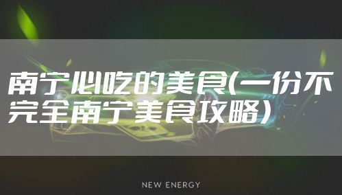 南宁必吃的美食（一份不完全南宁美食攻略）