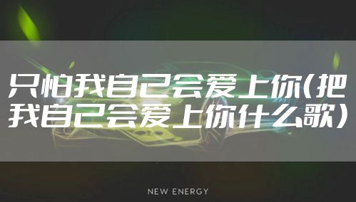 只怕我自己会爱上你(把我自己会爱上你什么歌)
