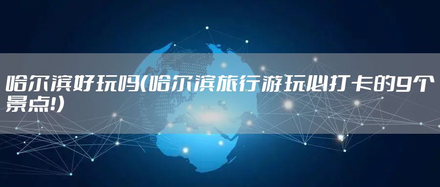 哈尔滨好玩吗（哈尔滨旅行游玩必打卡的9个景点！）