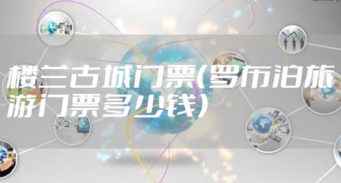 楼兰古城门票（罗布泊旅游门票多少钱）