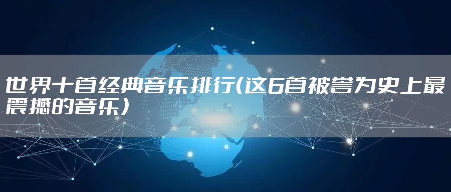 世界十首经典音乐排行（这6首被誉为史上最震撼的音乐）