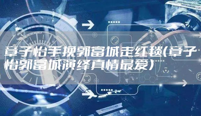 章子怡手挽郭富城走红毯（章子怡郭富城演绎真情最爱）