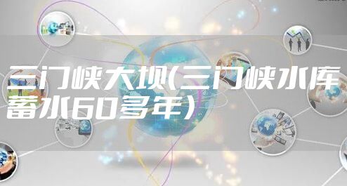 三门峡大坝（三门峡水库蓄水60多年）