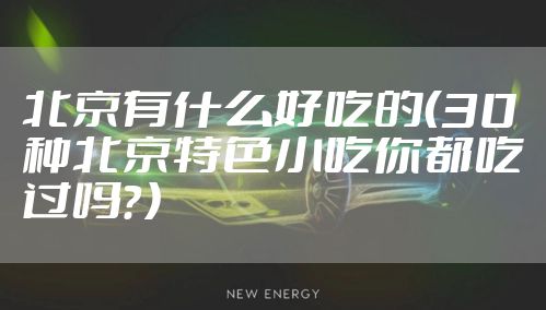 北京有什么好吃的（30种北京特色小吃你都吃过吗？）