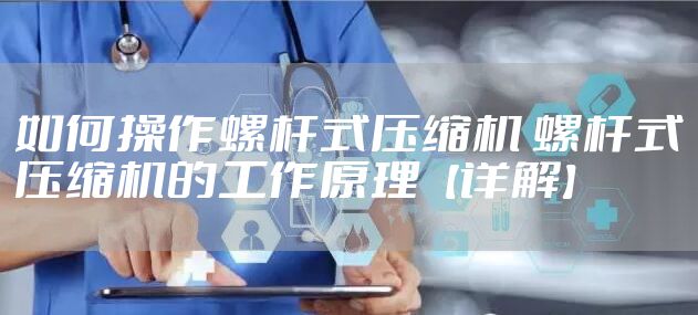 如何操作螺杆式压缩机 螺杆式压缩机的工作原理【详解】