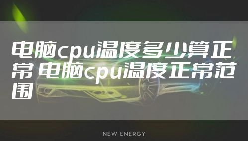 电脑cpu温度多少算正常 电脑cpu温度正常范围