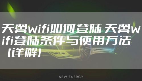 天翼wifi如何登陆 天翼wifi登陆条件与使用方法【详解】